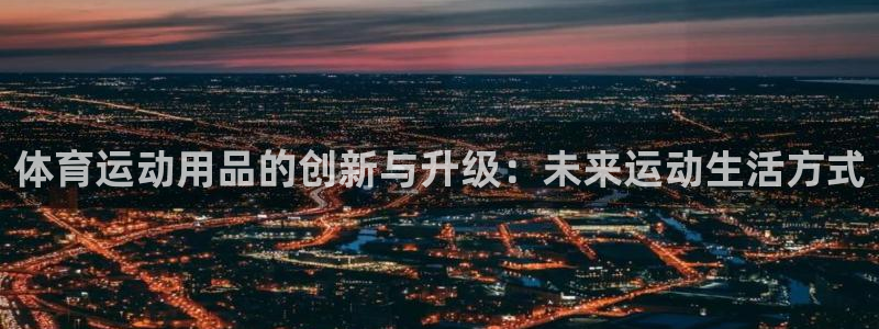 vsport体育官网下载是干嘛的公司:体育运动用品的创新与升